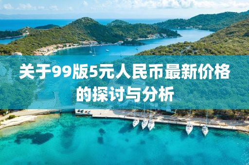 關(guān)于99版5元人民幣最新價(jià)格的探討與分析