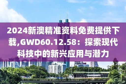 2024新澳精準(zhǔn)資料免費(fèi)提供下載,GWD60.12.58：探索現(xiàn)代科技中的新興應(yīng)用與潛力