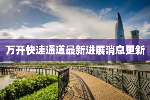 萬(wàn)開(kāi)快速通道最新進(jìn)展消息更新