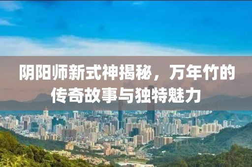 陰陽(yáng)師新式神揭秘，萬(wàn)年竹的傳奇故事與獨(dú)特魅力