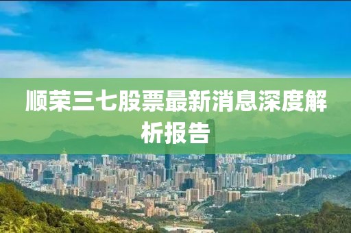 順榮三七股票最新消息深度解析報告