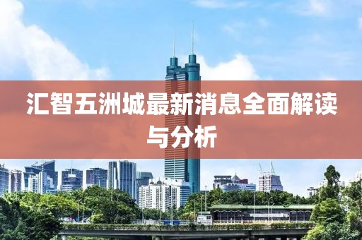 匯智五洲城最新消息全面解讀與分析