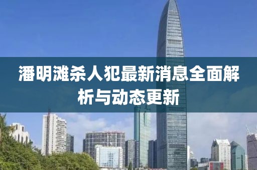 潘明灘殺人犯最新消息全面解析與動態(tài)更新