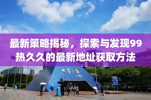 最新策略揭秘，探索與發(fā)現(xiàn)99熱久久的最新地址獲取方法