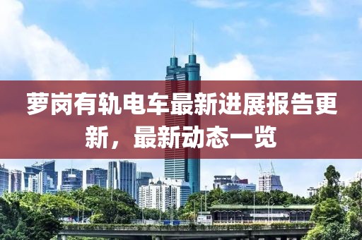蘿崗有軌電車最新進展報告更新，最新動態(tài)一覽