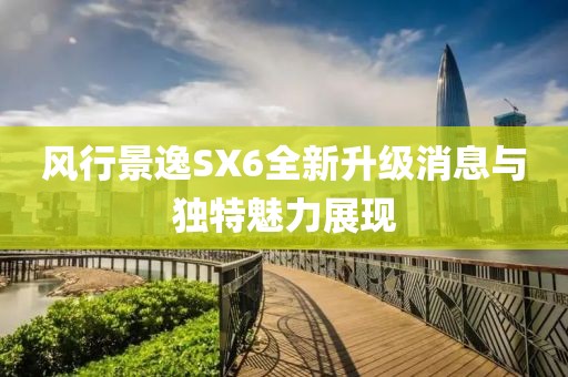 風行景逸SX6全新升級消息與獨特魅力展現(xiàn)