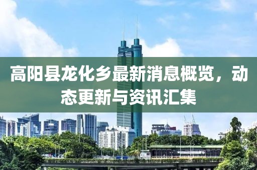 高陽縣龍化鄉(xiāng)最新消息概覽，動(dòng)態(tài)更新與資訊匯集