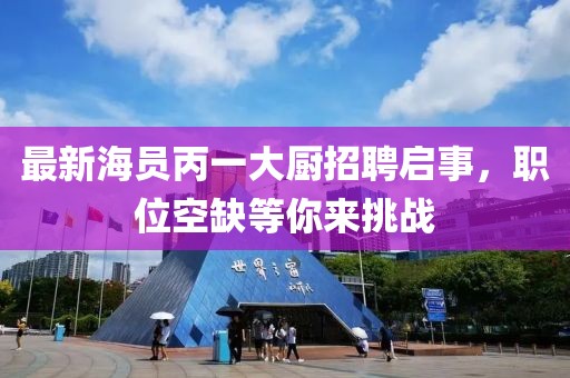 最新海員丙一大廚招聘啟事，職位空缺等你來(lái)挑戰(zhàn)