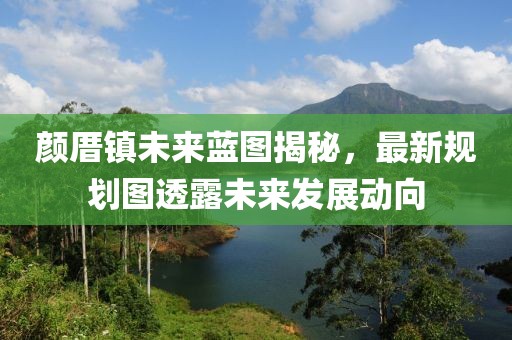 顏厝鎮(zhèn)未來藍(lán)圖揭秘，最新規(guī)劃圖透露未來發(fā)展動向