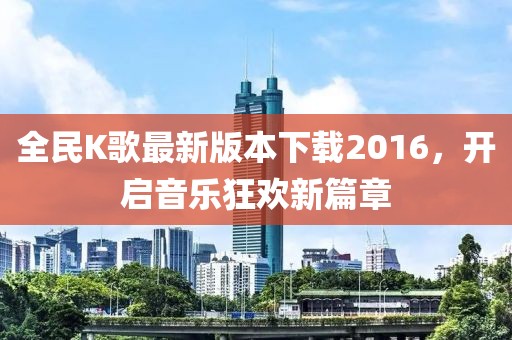 全民K歌最新版本下載2016，開(kāi)啟音樂(lè)狂歡新篇章