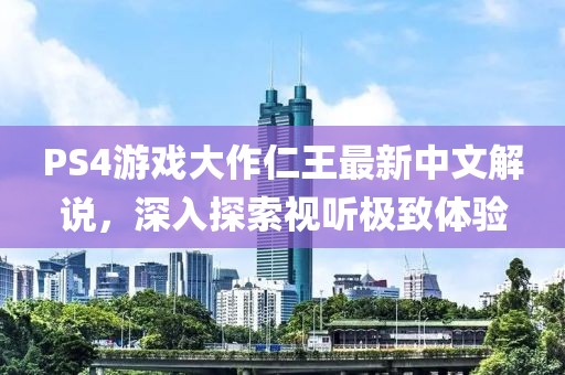 PS4游戲大作仁王最新中文解說，深入探索視聽極致體驗