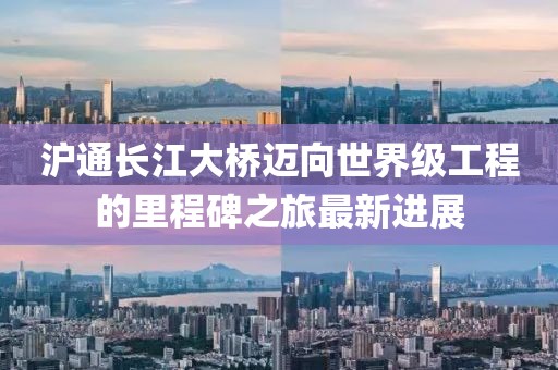 滬通長江大橋邁向世界級工程的里程碑之旅最新進(jìn)展