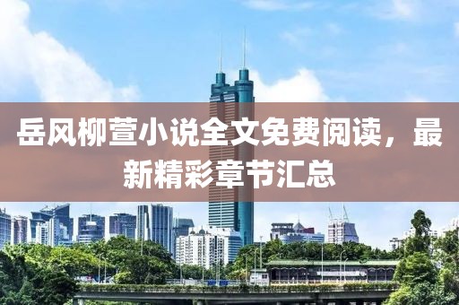 岳風(fēng)柳萱小說全文免費閱讀，最新精彩章節(jié)匯總