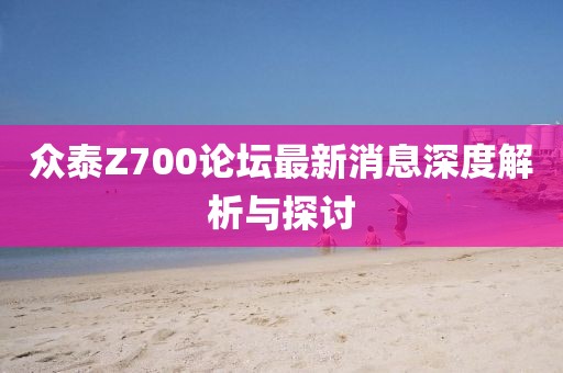 眾泰Z700論壇最新消息深度解析與探討
