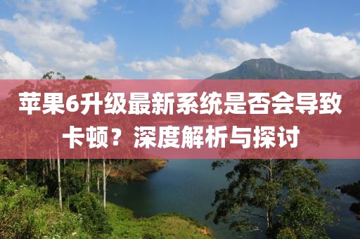 蘋果6升級最新系統(tǒng)是否會導(dǎo)致卡頓？深度解析與探討