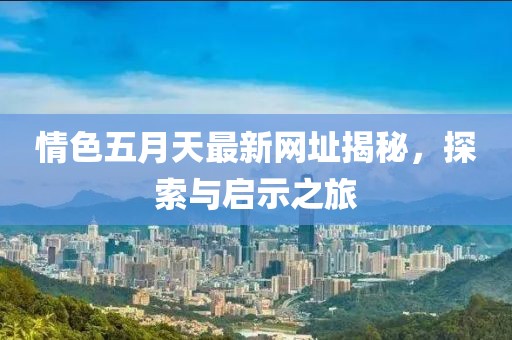 情色五月天最新網(wǎng)址揭秘，探索與啟示之旅