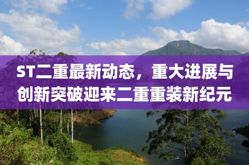 ST二重最新動(dòng)態(tài)，重大進(jìn)展與創(chuàng)新突破迎來二重重裝新紀(jì)元