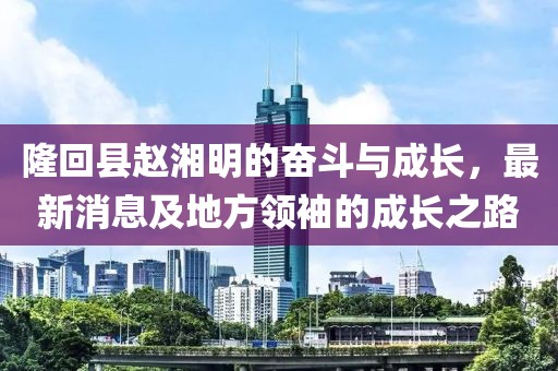 隆回縣趙湘明的奮斗與成長，最新消息及地方領(lǐng)袖的成長之路