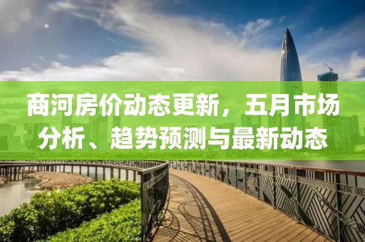 商河房?jī)r(jià)動(dòng)態(tài)更新，五月市場(chǎng)分析、趨勢(shì)預(yù)測(cè)與最新動(dòng)態(tài)