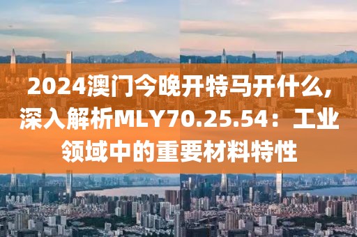 2024澳門今晚開特馬開什么,深入解析MLY70.25.54：工業(yè)領域中的重要材料特性