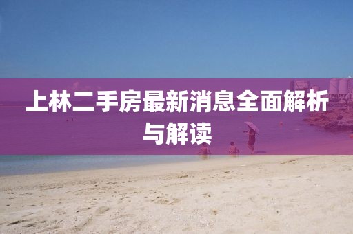 上林二手房最新消息全面解析與解讀