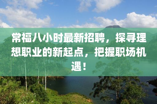 常福八小時(shí)最新招聘，探尋理想職業(yè)的新起點(diǎn)，把握職場(chǎng)機(jī)遇！
