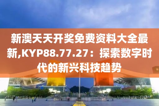 新澳天天開獎免費資料大全最新,KYP88.77.27：探索數(shù)字時代的新興科技趨勢