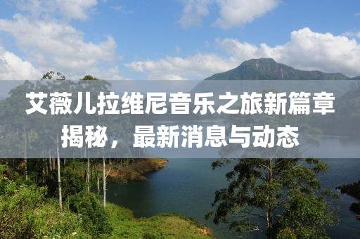 艾薇兒拉維尼音樂之旅新篇章揭秘，最新消息與動(dòng)態(tài)