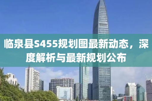 臨泉縣S455規(guī)劃圖最新動(dòng)態(tài)，深度解析與最新規(guī)劃公布