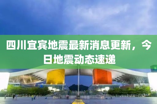 四川宜賓地震最新消息更新，今日地震動(dòng)態(tài)速遞
