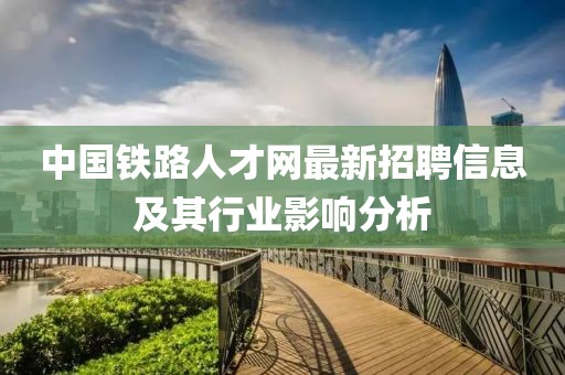 中國(guó)鐵路人才網(wǎng)最新招聘信息及其行業(yè)影響分析