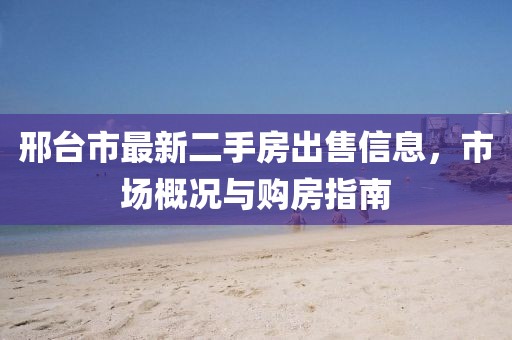 邢臺(tái)市最新二手房出售信息，市場(chǎng)概況與購(gòu)房指南