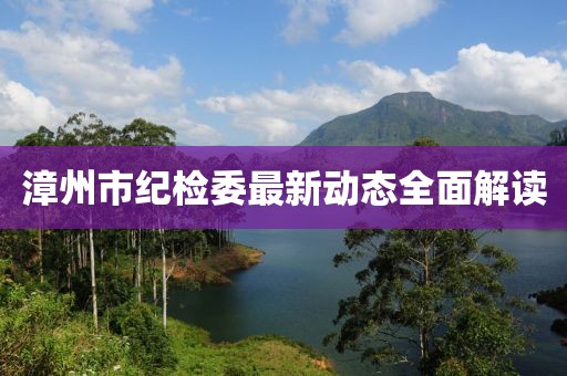 漳州市紀(jì)檢委最新動(dòng)態(tài)全面解讀