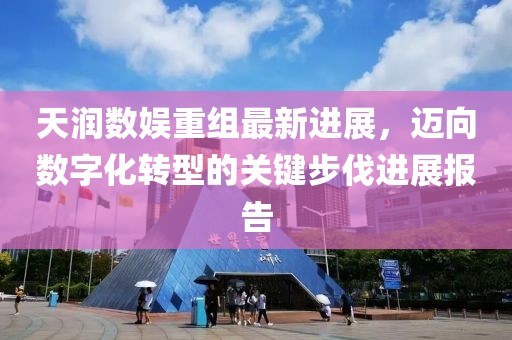 天潤數(shù)娛重組最新進(jìn)展，邁向數(shù)字化轉(zhuǎn)型的關(guān)鍵步伐進(jìn)展報告