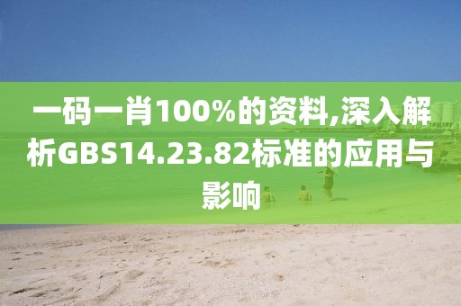 一碼一肖100%的資料,深入解析GBS14.23.82標(biāo)準(zhǔn)的應(yīng)用與影響