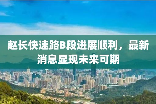 趙長(zhǎng)快速路B段進(jìn)展順利，最新消息顯現(xiàn)未來(lái)可期