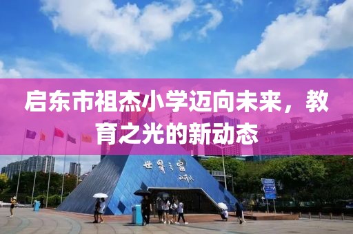 啟東市祖杰小學(xué)邁向未來(lái)，教育之光的新動(dòng)態(tài)