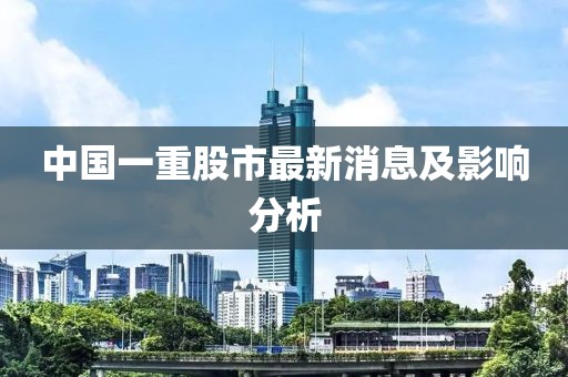 中國(guó)一重股市最新消息及影響分析