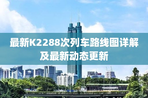 最新K2288次列車路線圖詳解及最新動(dòng)態(tài)更新