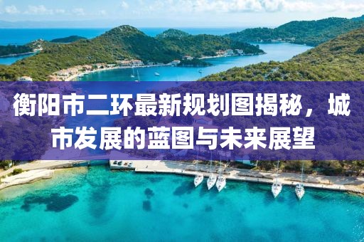 衡陽(yáng)市二環(huán)最新規(guī)劃圖揭秘，城市發(fā)展的藍(lán)圖與未來(lái)展望