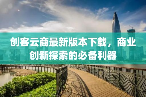 創(chuàng)客云商最新版本下載，商業(yè)創(chuàng)新探索的必備利器