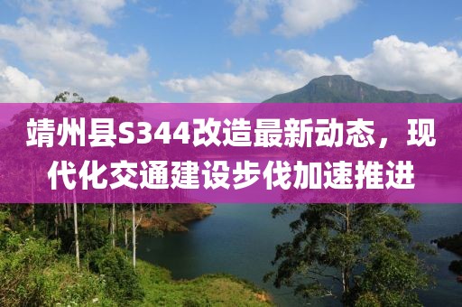 靖州縣S344改造最新動態(tài)，現(xiàn)代化交通建設步伐加速推進