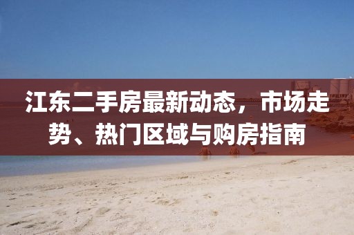 江東二手房最新動(dòng)態(tài)，市場(chǎng)走勢(shì)、熱門區(qū)域與購(gòu)房指南