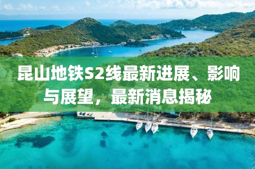 昆山地鐵S2線最新進(jìn)展、影響與展望，最新消息揭秘
