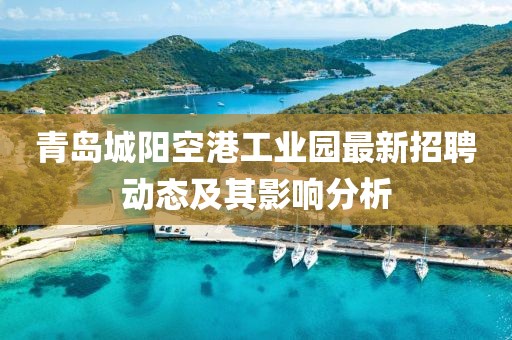 青島城陽空港工業(yè)園最新招聘動態(tài)及其影響分析
