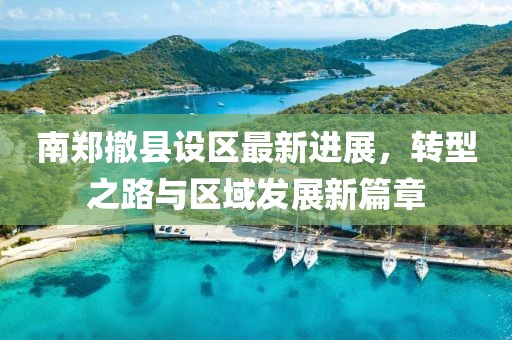 南鄭撤縣設(shè)區(qū)最新進(jìn)展，轉(zhuǎn)型之路與區(qū)域發(fā)展新篇章