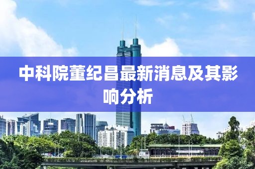 中科院董紀(jì)昌最新消息及其影響分析