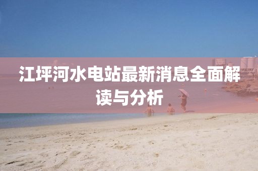 江坪河水電站最新消息全面解讀與分析