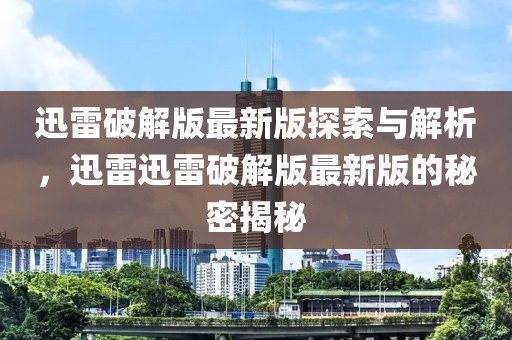 迅雷破解版最新版探索與解析，迅雷迅雷破解版最新版的秘密揭秘