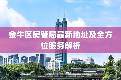 金牛區(qū)房管局最新地址及全方位服務(wù)解析